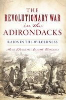 The Revolutionary War in the Adirondacks: Raids in the Wilderness - Marie Danielle Annette Williams