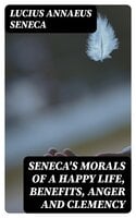 Seneca's Morals of a Happy Life, Benefits, Anger and Clemency - Lucius Annaeus Seneca