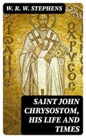 Saint John Chrysostom, His Life and Times: A sketch of the church and the empire in the fourth century - W. R. W. Stephens