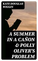 A Summer in a Cañon & Polly Oliver's Problem - Kate Douglas Wiggin