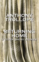 Returning Home And Other Short Stories: One of the most successful, respected and revered author of the Victorian Era - Anthony Trollope