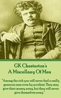 A Miscellany Of Men: "Among the rich you will never find a really generous man even by accident. They may give their money away, but they will never give themselves away." - G.K. Chesterton