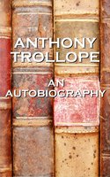 An Autobiography By Anthony Trollope: An autobiography of one of England's most celebrated authors - Anthony Trollope