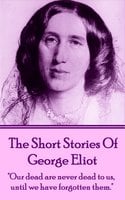 The Short Stories Of George Eliot: "Our dead are never dead to us, until we have forgotten them." - George Eliot