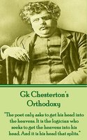 Orthodoxy: "The poet only asks to get his head into the heavens. It is the logician who seeks to get the heavens into his head. And it is his head that splits." - G.K. Chesterton
