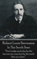 In The South Seas: "Don't judge each day by the harvest you reap but by the seeds that you plant." - Robert Louis Stevenson