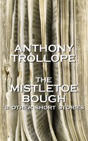 The Mistletoe Bough And Other Short Stories: One of the most successful, respected and revered author of the Victorian Era - Anthony Trollope