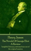 The Novels Of George Eliot, A Review: Insightful literary criticism from one of the original masters. - Henry James