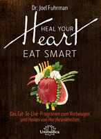 Heal Your Heart - Eat Smart: Das Eat-To-Live-Programm zum Vorbeugen und Heilen von Herzkrankheiten - Joel Fuhrman
