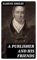 A Publisher and His Friends: Memoir and Correspondence of John Murray; with an Account of the Origin and Progress of the House, 1768-1843 - Samuel Smiles