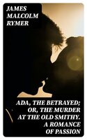 Ada, the Betrayed; Or, The Murder at the Old Smithy. A Romance of Passion - James Malcolm Rymer