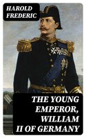 The Young Emperor, William II of Germany: A Study in Character Development on a Throne - Harold Frederic