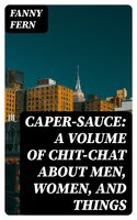 Caper-Sauce: A Volume of Chit-Chat about Men, Women, and Things - Fanny Fern