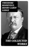 The Collected Works - Henry Cabot Lodge, Theodore Roosevelt