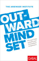 Outward Mindset: Wie man Leben verändert und Unternehmen transformiert - The Arbinger Institute