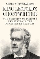 King Leopold's Ghostwriter: The Creation of Persons and States in the Nineteenth Century - Andrew Fitzmaurice