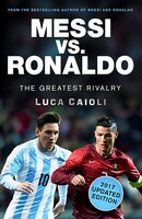 Messi vs. Ronaldo - 2017 Updated Edition: The Greatest Rivalry - Luca Caioli