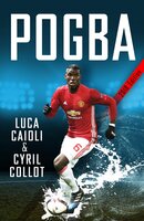 Pogba: The rise of Manchester United's Homecoming Hero - Luca Caioli, Cyril Collot
