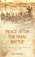 Peace after the Final Battle: The Story of the Irish Revolution, 1912-1924 - John Dorney