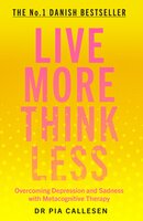 Live More Think Less: Overcoming Depression and Sadness with Metacognitive Therapy - Pia Callesen