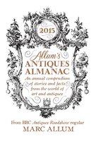Allum's Antiques Almanac 2015: An Annual Compendium of Stories and Facts From the World of Art and Antiques - Marc Allum