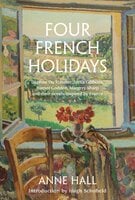 Four French Holidays: Daphne Du Maurier, Stella Gibbons, Rumer Godden, Margery Sharp and their novels inspired by France - Anne Hall