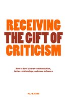 Receiving The Gift of Criticism: How to have clearer communication, better relationships, and more influence - Maj Bjerre