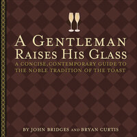 A Gentleman Raises His Glass: A Concise, Contemporary Guide to the Noble Tradition of the Toast - John Bridges, Bryan Curtis