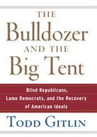 The Bulldozer and the Big Tent: Blind Republicans, Lame Democrats, and the Recovery of American Ideals - Todd Gitlin