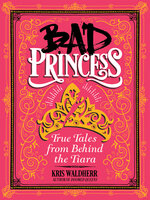 Bad Princess: True Tales from Behind the Tiara - Kris Waldherr