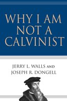 Why I Am Not a Calvinist - Jerry L. Walls, Joseph R. Dongell