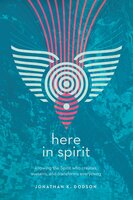 Here in Spirit: Knowing the Spirit Who Creates, Sustains, and Transforms Everything - Jonathan K. Dodson