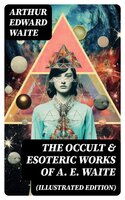 The Occult & Esoteric Works of A. E. Waite (Illustrated Edition): Devil-Worship, Tarot, Mysteries of Goëtic Theurgy, Sorcery & Necromancy - Arthur Edward Waite