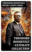 THEODORE ROOSEVELT - Ultimate Collection: Memoirs, History Books, Biographies, Essays, Speeches & Executive Orders - Henry Cabot Lodge, Theodore Roosevelt