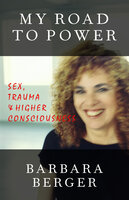 My Road to Power: Sex, Trauma & Higher Consciousness - Barbara Berger