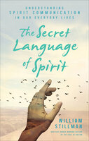 The Secret Language of Spirit: Understanding Spirit Communication in Our Everyday Lives - William Stillman