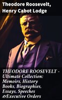 THEODORE ROOSEVELT - Ultimate Collection: Memoirs, History Books, Biographies, Essays, Speeches &Executive Orders - Henry Cabot Lodge, Theodore Roosevelt
