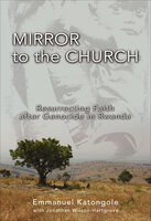 Mirror to the Church: Resurrecting Faith after Genocide in Rwanda - Jonathan Wilson-Hartgrove, Emmanuel Katongole