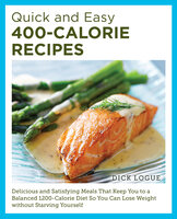 Quick and Easy 400-Calorie Recipes: Delicious and Satisfying Meals That Keep You to a Balanced 1200-Calorie Diet So You Can Lose Weight Without Starving Yourself - Dick Logue
