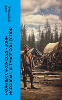 Frontier Chronicles – John McDougall Ultimate Collection: True Tales of Early Canadian Homesteading and Pioneer Life in Western Canada - John McDougall