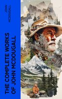 The Complete Works of John McDougall: Real-Life Tales & Adventures of Pioneer Life in Western Canada - John McDougall