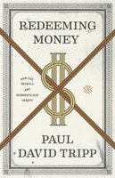 Redeeming Money: How God Reveals and Reorients Our Hearts - Paul David Tripp