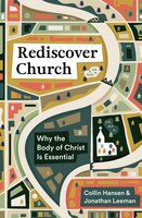 Rediscover Church: Why the Body of Christ Is Essential - Collin Hansen, Jonathan Leeman