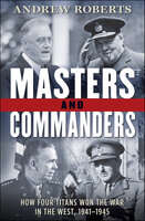 Masters and Commanders: How Four Titans Won the War in the West, 1941–1945 - Andrew Roberts