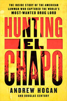 Hunting El Chapo: The Inside Story of the American Lawman Who Captured the World's Most-Wanted Drug Lord - Andrew Hogan, Douglas Century