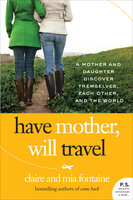 Have Mother, Will Travel: A Mother and Daughter Discover Themselves, Each Other, and the World - Claire Fontaine, Mia Fontaine
